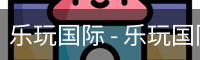 乐玩国际 - 乐玩国际（中国）官方网站-lewin